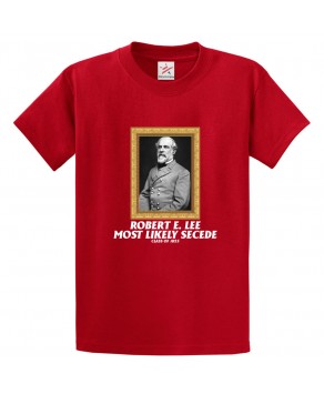 Robert E. Lee Most Likey Secede Funny Civil War Classic Unisex Kids and Adults T-Shirt